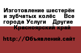 Изготовление шестерён и зубчатых колёс. - Все города Услуги » Другие   . Красноярский край